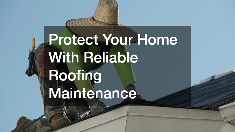 Protect Your Home With Reliable Roofing Maintenance